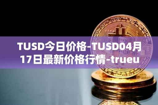 TUSD今日价格-TUSD04月17日最新价格行情-trueusd最新走势消息