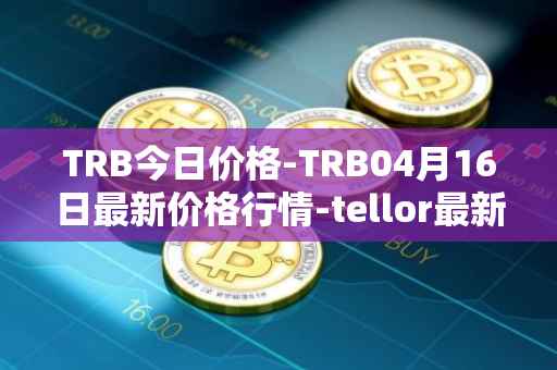 TRB今日价格-TRB04月16日最新价格行情-tellor最新走势消息