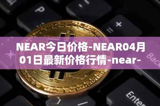 NEAR今日价格-NEAR04月01日最新价格行情-near-iounear最新走势消息