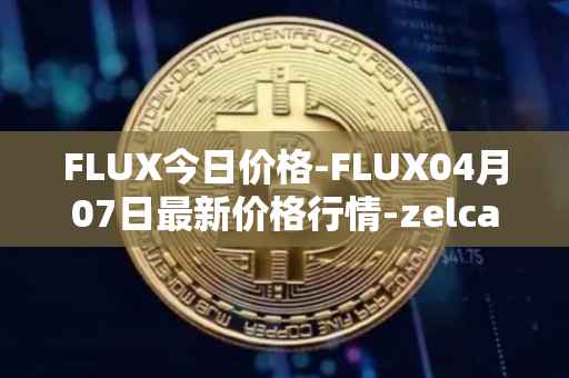 FLUX今日价格-FLUX04月07日最新价格行情-zelcash最新走势消息