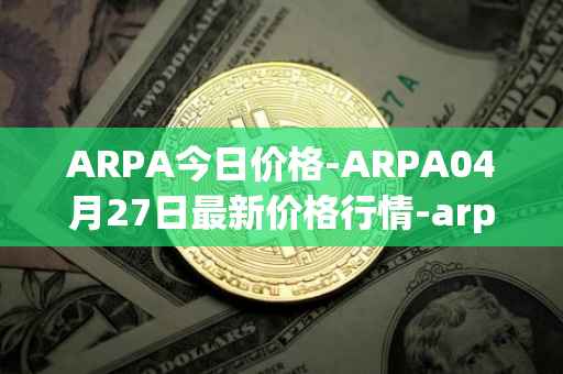 ARPA今日价格-ARPA04月27日最新价格行情-arpa-chain最新走势消息
