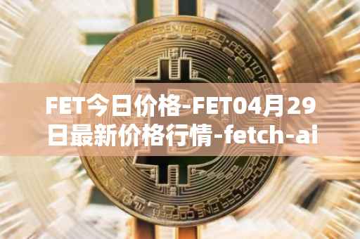 FET今日价格-FET04月29日最新价格行情-fetch-ai最新走势消息