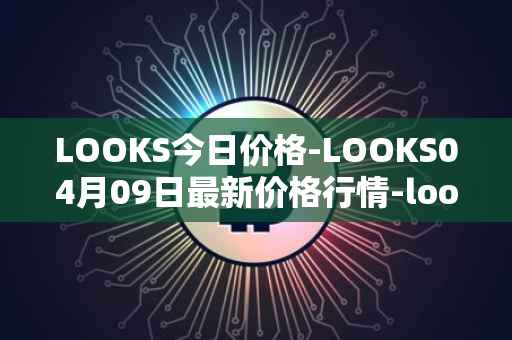 LOOKS今日价格-LOOKS04月09日最新价格行情-looksrare最新走势消息
