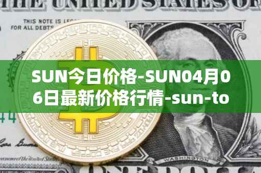 SUN今日价格-SUN04月06日最新价格行情-sun-token-new最新走势消息