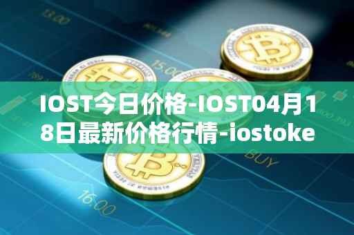 IOST今日价格-IOST04月18日最新价格行情-iostoken最新走势消息