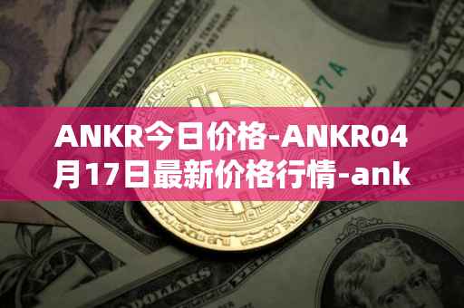 ANKR今日价格-ANKR04月17日最新价格行情-ankr-network最新走势消息