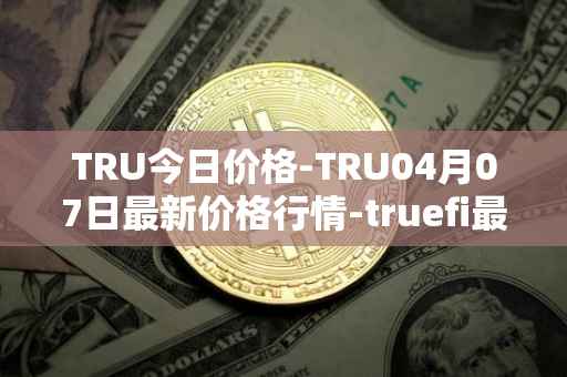 TRU今日价格-TRU04月07日最新价格行情-truefi最新走势消息