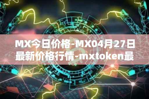 MX今日价格-MX04月27日最新价格行情-mxtoken最新走势消息