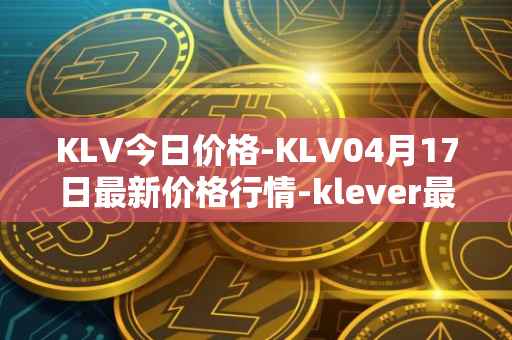 KLV今日价格-KLV04月17日最新价格行情-klever最新走势消息