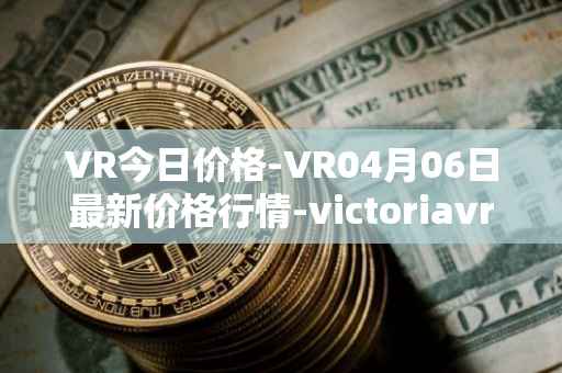 VR今日价格-VR04月06日最新价格行情-victoriavrtokens最新走势消息