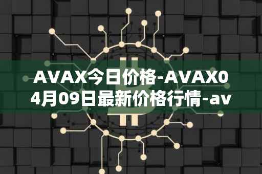 AVAX今日价格-AVAX04月09日最新价格行情-avalanche最新走势消息