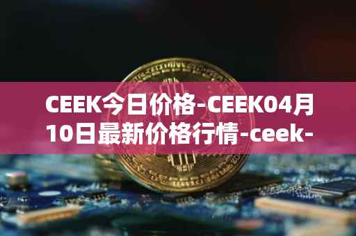 CEEK今日价格-CEEK04月10日最新价格行情-ceek-vr最新走势消息