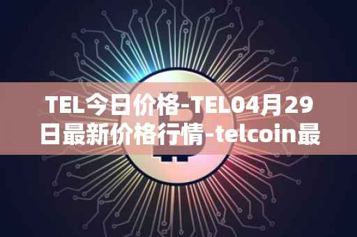 TEL今日价格-TEL04月29日最新价格行情-telcoin最新走势消息