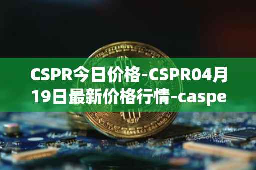 CSPR今日价格-CSPR04月19日最新价格行情-casper-network最新走势消息