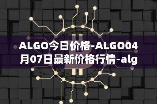 ALGO今日价格-ALGO04月07日最新价格行情-algorand最新走势消息