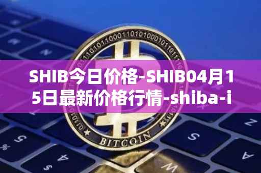 SHIB今日价格-SHIB04月15日最新价格行情-shiba-inu最新走势消息