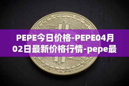 PEPE今日价格-PEPE04月02日最新价格行情-pepe最新走势消息