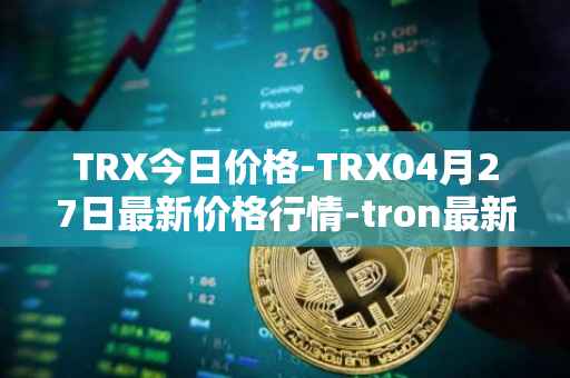 TRX今日价格-TRX04月27日最新价格行情-tron最新走势消息