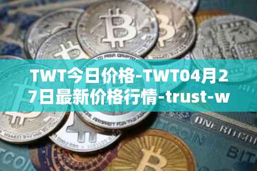 TWT今日价格-TWT04月27日最新价格行情-trust-wallet最新走势消息