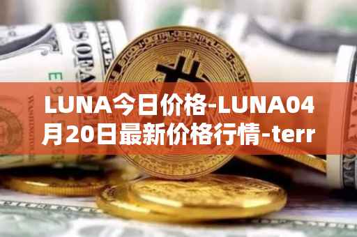 LUNA今日价格-LUNA04月20日最新价格行情-terra-luna-v2最新走势消息