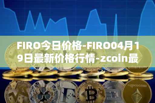 FIRO今日价格-FIRO04月19日最新价格行情-zcoin最新走势消息
