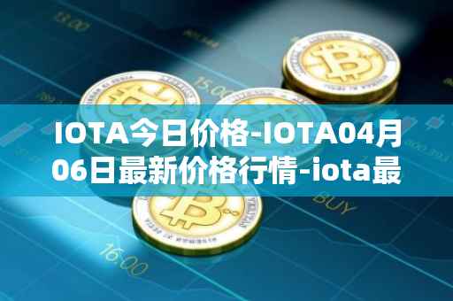 IOTA今日价格-IOTA04月06日最新价格行情-iota最新走势消息