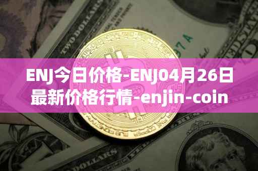 ENJ今日价格-ENJ04月26日最新价格行情-enjin-coin最新走势消息