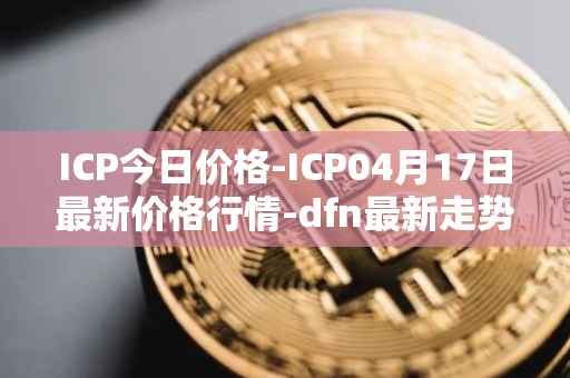 ICP今日价格-ICP04月17日最新价格行情-dfn最新走势消息