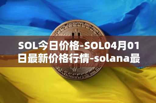 SOL今日价格-SOL04月01日最新价格行情-solana最新走势消息
