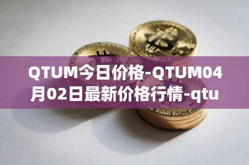 QTUM今日价格-QTUM04月02日最新价格行情-qtum最新走势消息