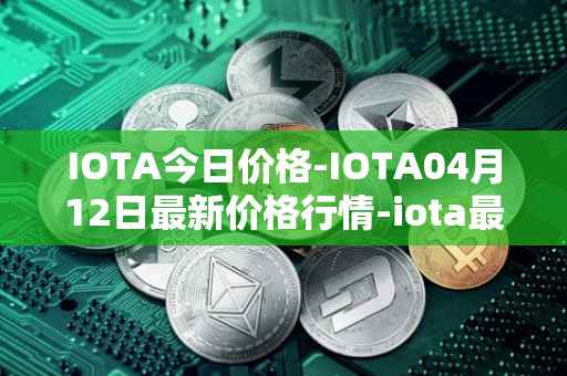 IOTA今日价格-IOTA04月12日最新价格行情-iota最新走势消息