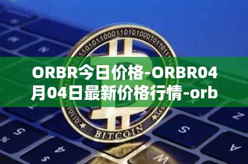 ORBR今日价格-ORBR04月04日最新价格行情-orbler最新走势消息