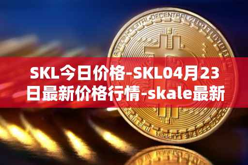 SKL今日价格-SKL04月23日最新价格行情-skale最新走势消息