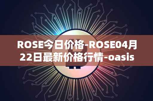ROSE今日价格-ROSE04月22日最新价格行情-oasis-network最新走势消息