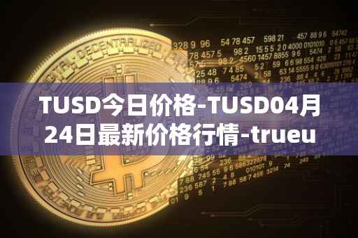 TUSD今日价格-TUSD04月24日最新价格行情-trueusd最新走势消息