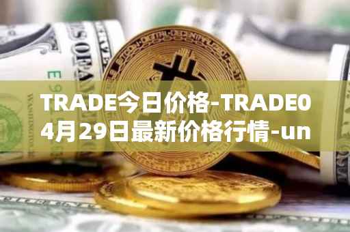 TRADE今日价格-TRADE04月29日最新价格行情-unitrade最新走势消息