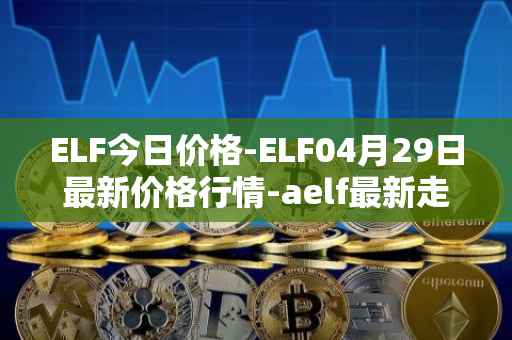 ELF今日价格-ELF04月29日最新价格行情-aelf最新走势消息