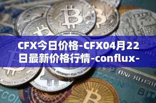 CFX今日价格-CFX04月22日最新价格行情-conflux-token最新走势消息