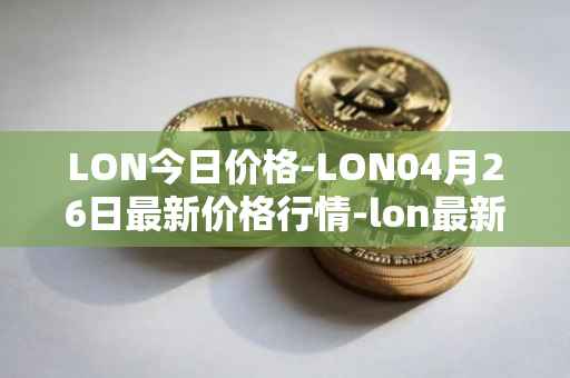 LON今日价格-LON04月26日最新价格行情-lon最新走势消息
