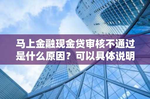 马上金融现金贷审核不通过是什么原因？可以具体说明一下吗。