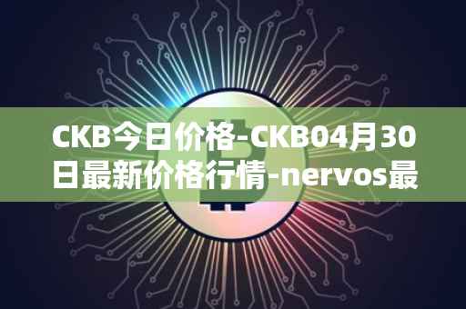 CKB今日价格-CKB04月30日最新价格行情-nervos最新走势消息