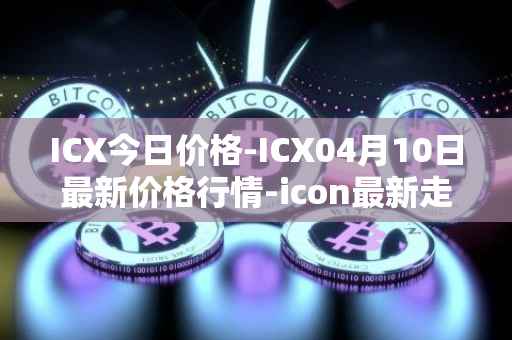 ICX今日价格-ICX04月10日最新价格行情-icon最新走势消息