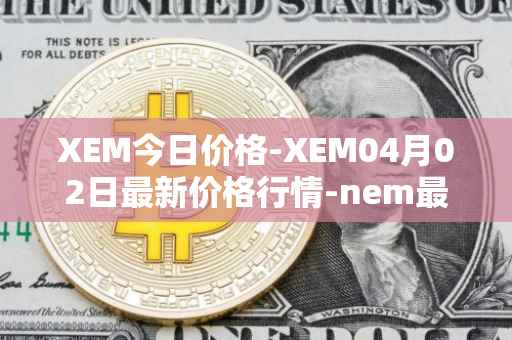 XEM今日价格-XEM04月02日最新价格行情-nem最新走势消息