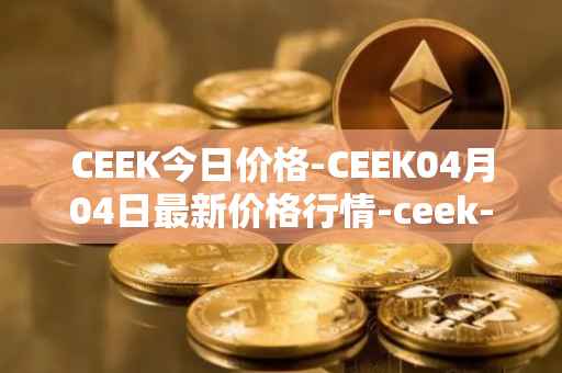 CEEK今日价格-CEEK04月04日最新价格行情-ceek-vr最新走势消息