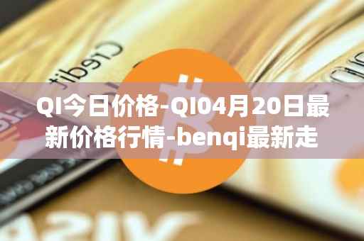 QI今日价格-QI04月20日最新价格行情-benqi最新走势消息