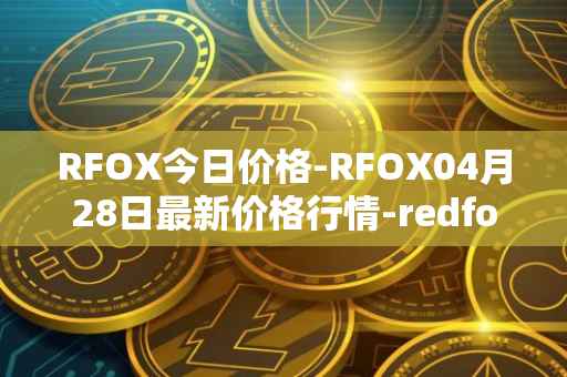 RFOX今日价格-RFOX04月28日最新价格行情-redfox-labs最新走势消息
