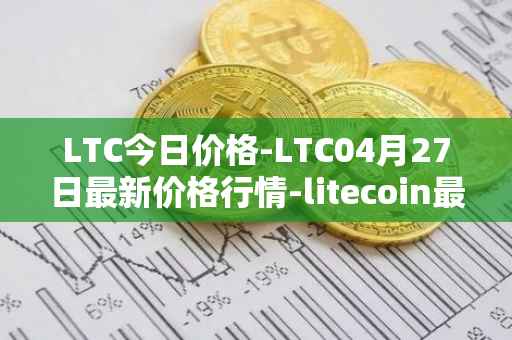 LTC今日价格-LTC04月27日最新价格行情-litecoin最新走势消息