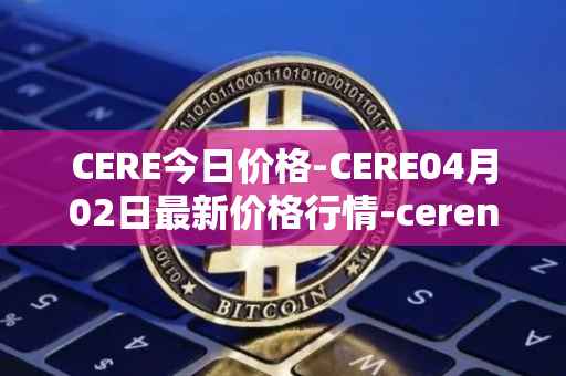 CERE今日价格-CERE04月02日最新价格行情-cerenetwork最新走势消息