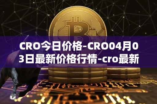CRO今日价格-CRO04月03日最新价格行情-cro最新走势消息