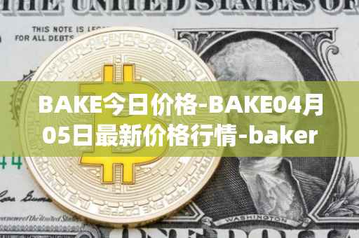 BAKE今日价格-BAKE04月05日最新价格行情-bakerytoken最新走势消息